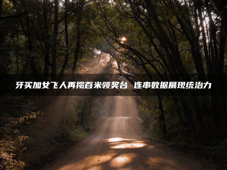 牙买加女飞人再揽百米领奖台 连串数据展现统治力