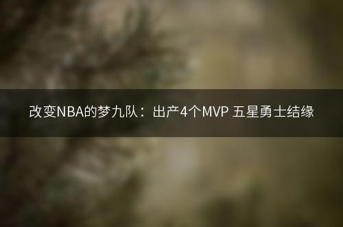 改变NBA的梦九队：出产4个MVP 五星勇士结缘