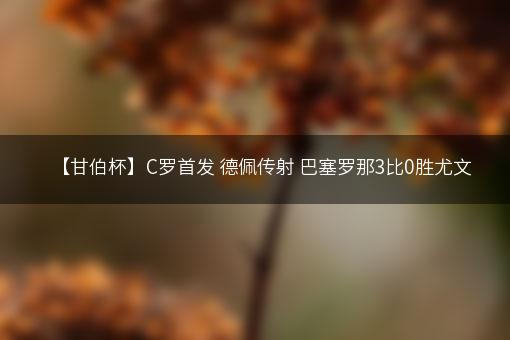 【甘伯杯】C罗首发 德佩传射 巴塞罗那3比0胜尤文