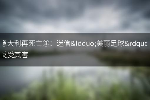意大利再死亡③：迷信“美丽足球”反受其害