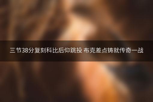 三节38分复刻科比后仰跳投 布克差点铸就传奇一战
