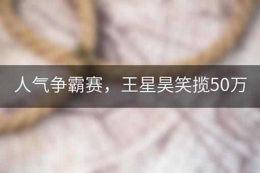 人气争霸赛，王星昊笑揽50万