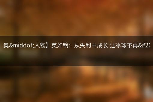 【冬奥·人物】英如镝：从失利中成长 让冰球不再冷门