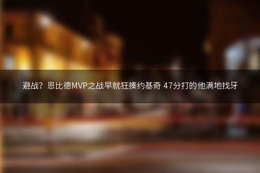 避战？恩比德MVP之战早就狂揍约基奇 47分打的他满地找牙