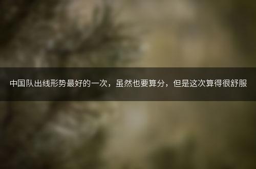 中国队出线形势最好的一次，虽然也要算分，但是这次算得很舒服