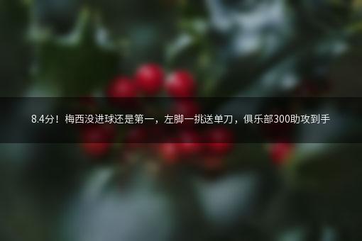 8.4分！梅西没进球还是第一，左脚一挑送单刀，俱乐部300助攻到手