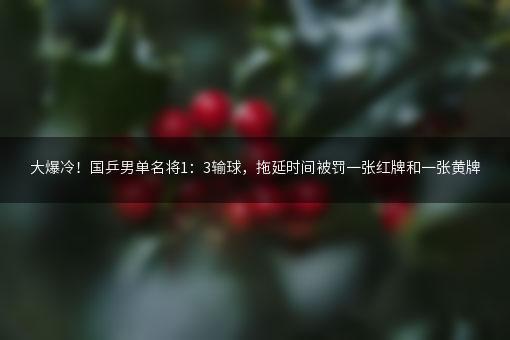 大爆冷！国乒男单名将1：3输球，拖延时间被罚一张红牌和一张黄牌