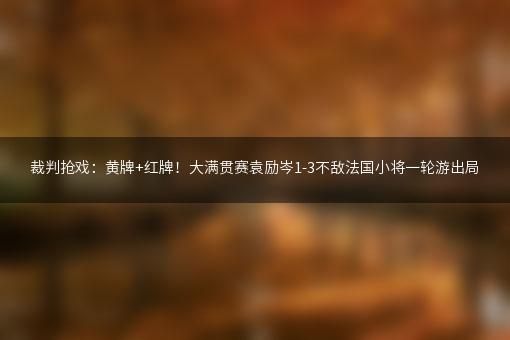 裁判抢戏：黄牌+红牌！大满贯赛袁励岑1-3不敌法国小将一轮游出局