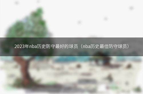 2023年nba历史防守最好的球员（nba历史最佳防守球员）