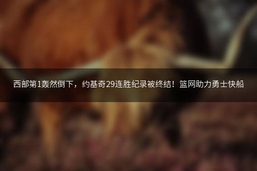 西部第1轰然倒下，约基奇29连胜纪录被终结！篮网助力勇士快船