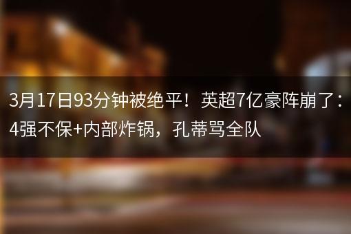 3月17日93分钟被绝平！英超7亿豪阵崩了：4强不保+内部炸锅，孔蒂骂全队