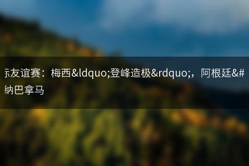国际友谊赛：梅西“登峰造极”，阿根廷笑纳巴拿马