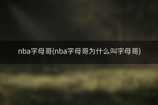 nba字母哥(nba字母哥为什么叫字母哥)