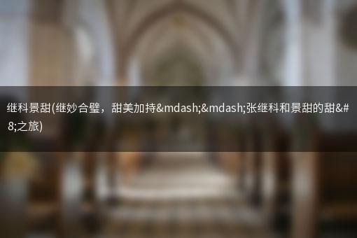 张继科景甜(继妙合璧，甜美加持——张继科和景甜的甜蜜之旅)
