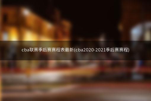 cba联赛季后赛赛程表最新(cba2020-2021季后赛赛程)