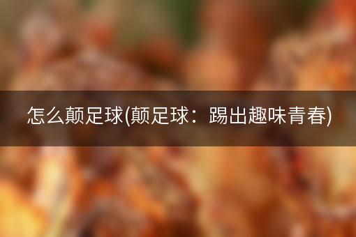 怎么颠足球(颠足球：踢出趣味青春)