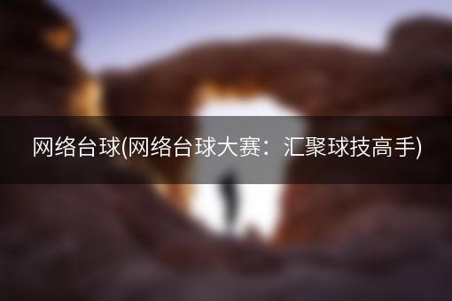 网络台球(网络台球大赛：汇聚球技高手)